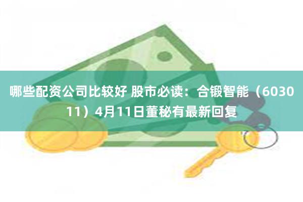 哪些配资公司比较好 股市必读：合锻智能（603011）4月11日董秘有最新回复