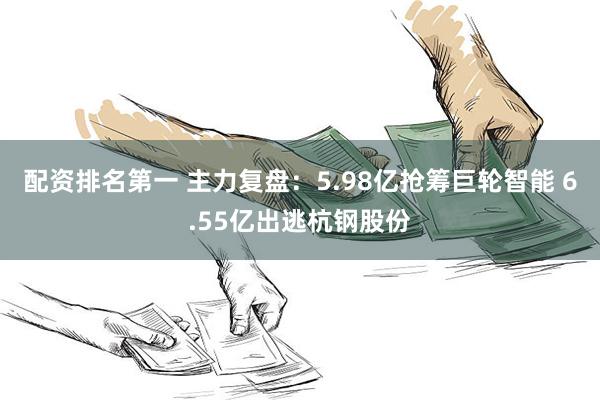 配资排名第一 主力复盘：5.98亿抢筹巨轮智能 6.55亿出逃杭钢股份