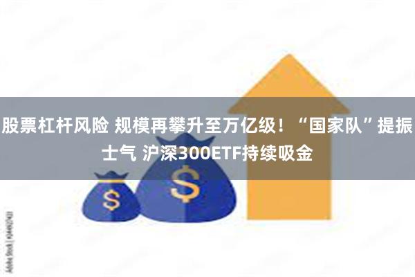 股票杠杆风险 规模再攀升至万亿级！“国家队”提振士气 沪深300ETF持续吸金