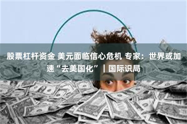 股票杠杆资金 美元面临信心危机 专家：世界或加速“去美国化”｜国际识局