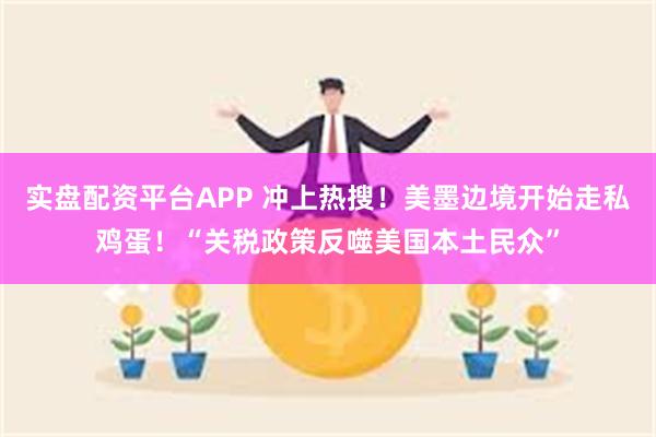 实盘配资平台APP 冲上热搜！美墨边境开始走私鸡蛋！“关税政策反噬美国本土民众”