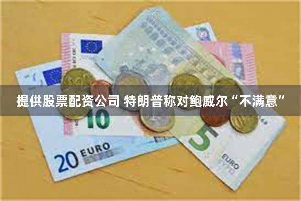 提供股票配资公司 特朗普称对鲍威尔“不满意”