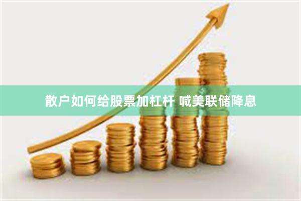 散户如何给股票加杠杆 喊美联储降息