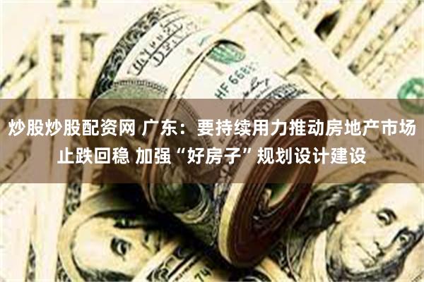 炒股炒股配资网 广东：要持续用力推动房地产市场止跌回稳 加强“好房子”规划设计建设