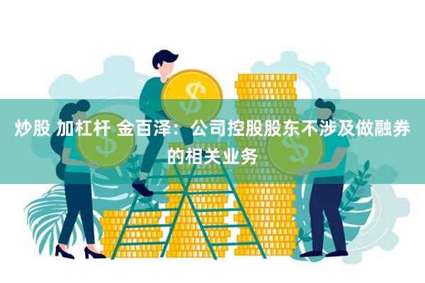炒股 加杠杆 金百泽：公司控股股东不涉及做融券的相关业务
