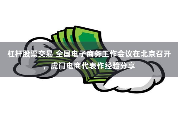 杠杆股票交易 全国电子商务工作会议在北京召开，虎门电商代表作经验分享