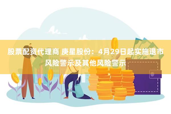 股票配资代理商 庚星股份：4月29日起实施退市风险警示及其他风险警示