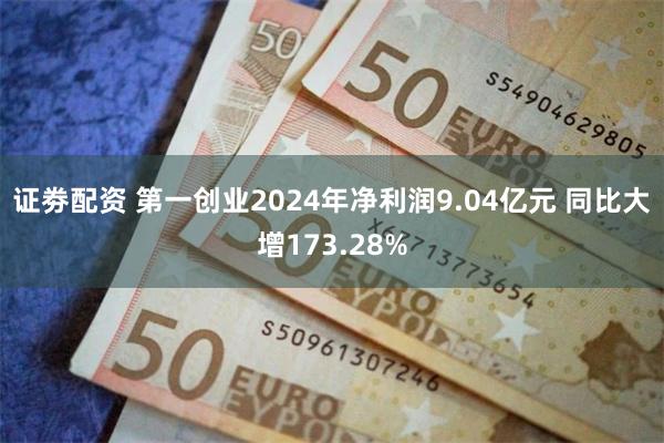 证劵配资 第一创业2024年净利润9.04亿元 同比大增173.28%