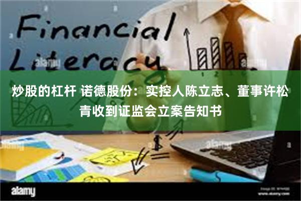 炒股的杠杆 诺德股份：实控人陈立志、董事许松青收到证监会立案告知书