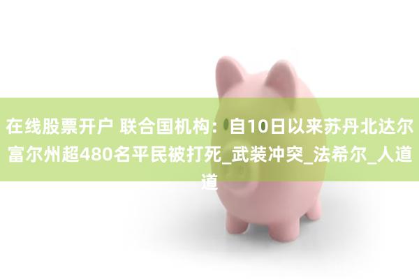 在线股票开户 联合国机构：自10日以来苏丹北达尔富尔州超480名平民被打死_武装冲突_法希尔_人道