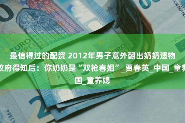 最信得过的配资 2012年男子意外翻出奶奶遗物，政府得知后：你奶奶是“双枪春姐”_贾春英_中国_童养媳