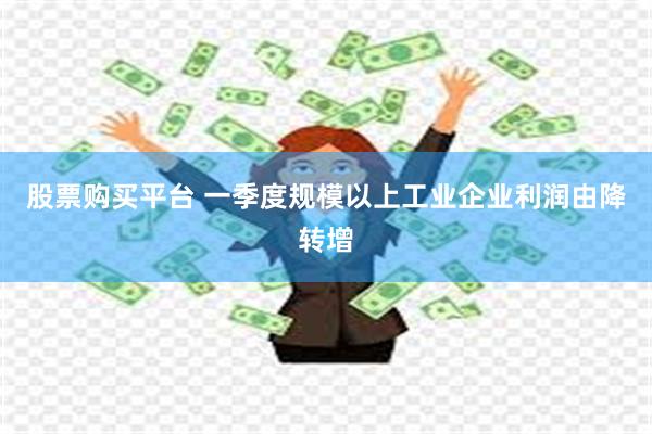 股票购买平台 一季度规模以上工业企业利润由降转增