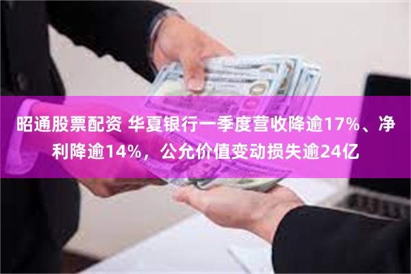 昭通股票配资 华夏银行一季度营收降逾17%、净利降逾14%，公允价值变动损失逾24亿