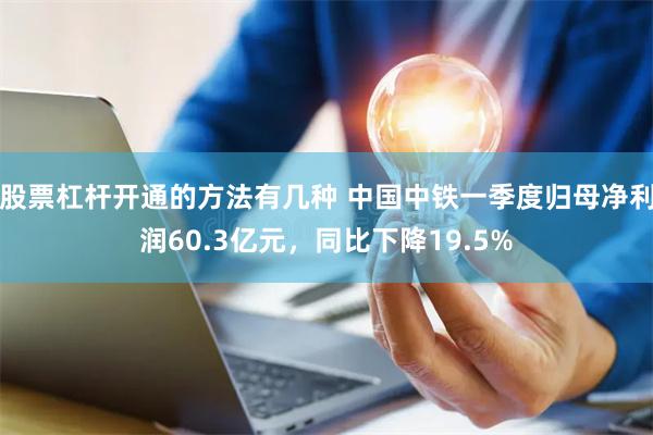股票杠杆开通的方法有几种 中国中铁一季度归母净利润60.3亿元，同比下降19.5%