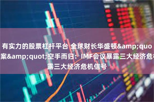 有实力的股票杠杆平台 全球财长华盛顿&quot;求答案&quot;空手而归：IMF会议暴露三大经济危机信号