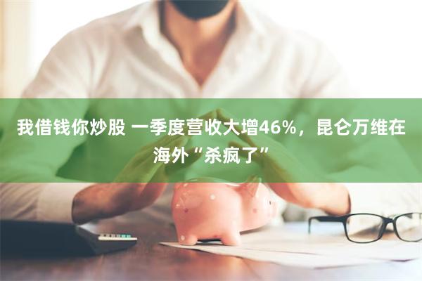 我借钱你炒股 一季度营收大增46%，昆仑万维在海外“杀疯了”