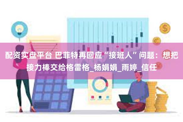 配资实盘平台 巴菲特再回应“接班人”问题：想把接力棒交给格雷格_杨娟娟_雨婷_信任