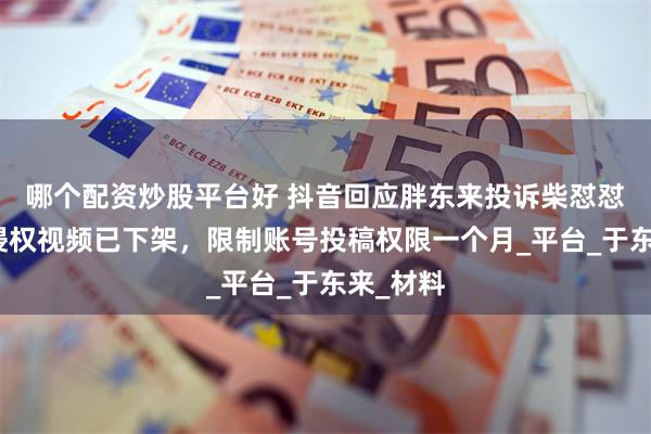 哪个配资炒股平台好 抖音回应胖东来投诉柴怼怼：涉嫌侵权视频已下架，限制账号投稿权限一个月_平台_于东来_材料
