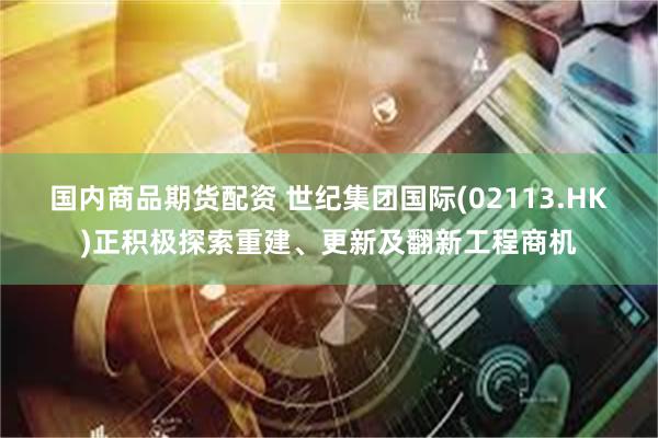 国内商品期货配资 世纪集团国际(02113.HK)正积极探索重建、更新及翻新工程商机