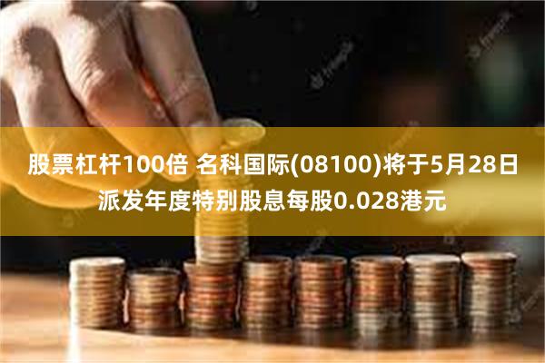 股票杠杆100倍 名科国际(08100)将于5月28日派发年度特别股息每股0.028港元