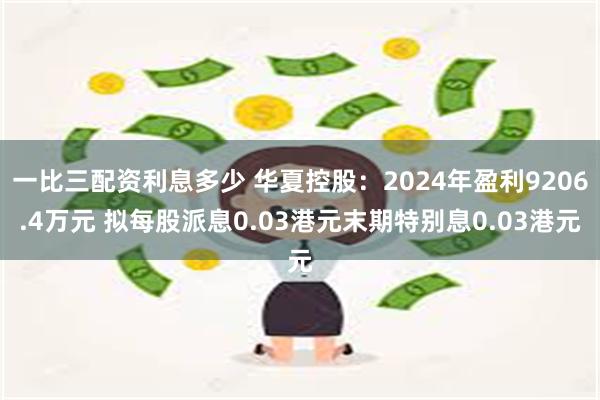 一比三配资利息多少 华夏控股：2024年盈利9206.4万元 拟每股派息0.03港元末期特别息0.03港元