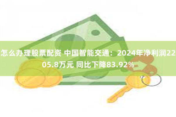 怎么办理股票配资 中国智能交通：2024年净利润2205.8万元 同比下降83.92%