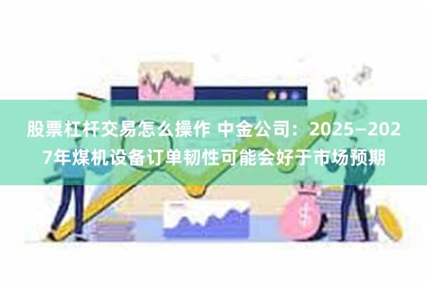 股票杠杆交易怎么操作 中金公司：2025—2027年煤机设备订单韧性可能会好于市场预期