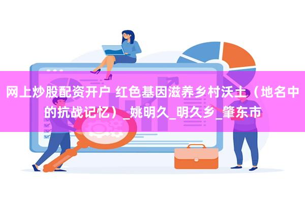 网上炒股配资开户 红色基因滋养乡村沃土（地名中的抗战记忆）_姚明久_明久乡_肇东市