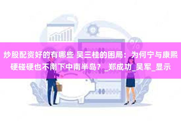 炒股配资好的有哪些 吴三桂的困局：为何宁与康熙硬碰硬也不南下中南半岛？_郑成功_吴军_显示