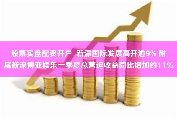 股票实盘配资开户  新濠国际发展高开逾9% 附属新濠博亚娱乐一季度总营运收益同比增加约11%
