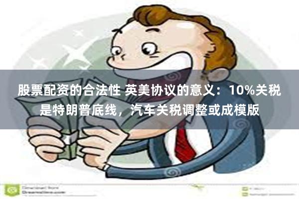 股票配资的合法性 英美协议的意义：10%关税是特朗普底线，汽车关税调整或成模版