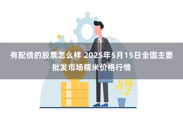 有配债的股票怎么样 2025年5月15日全国主要批发市场糯米价格行情