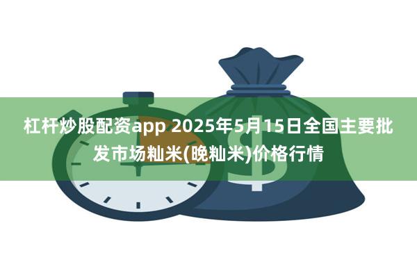 杠杆炒股配资app 2025年5月15日全国主要批发市场籼米(晚籼米)价格行情