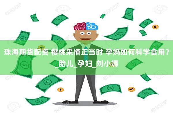 珠海期货配资 樱桃采摘正当时 孕妈如何科学食用？_胎儿_孕妇_刘小娜