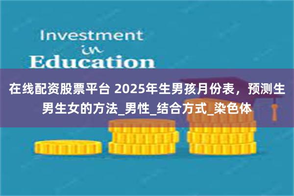 在线配资股票平台 2025年生男孩月份表，预测生男生女的方法_男性_结合方式_染色体