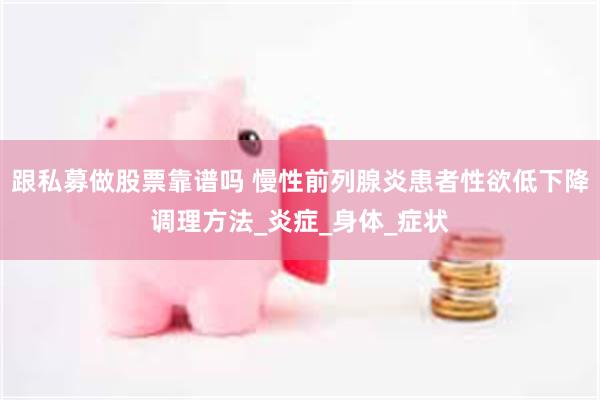 跟私募做股票靠谱吗 慢性前列腺炎患者性欲低下降调理方法_炎症_身体_症状
