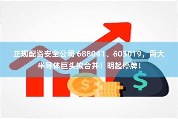 正规配资安全公司 688041、603019，两大半导体巨头拟合并！明起停牌！