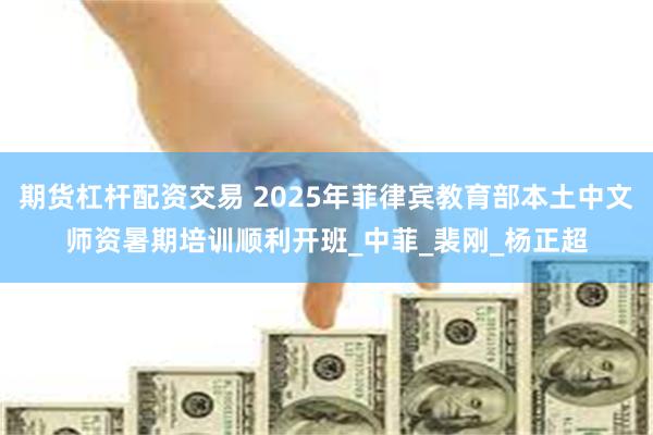 期货杠杆配资交易 2025年菲律宾教育部本土中文师资暑期培训顺利开班_中菲_裴刚_杨正超