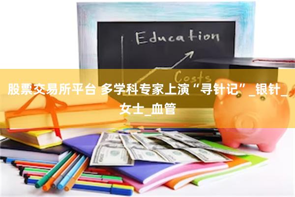 股票交易所平台 多学科专家上演“寻针记”_银针_女士_血管