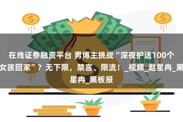 在线证劵融资平台 男博主挑战“深夜护送100个陌生女孩回家”？无下限，禁言、限流！_视频_赵星冉_黑板报