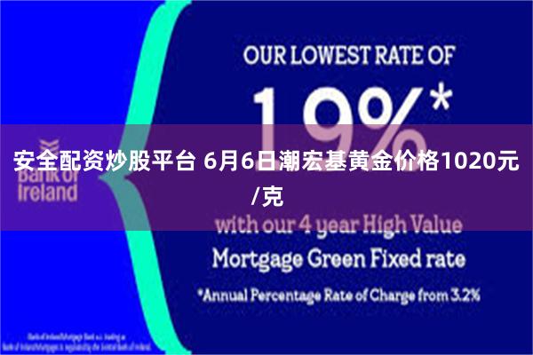 安全配资炒股平台 6月6日潮宏基黄金价格1020元/克