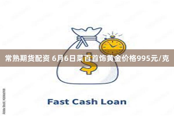 常熟期货配资 6月6日菜百首饰黄金价格995元/克