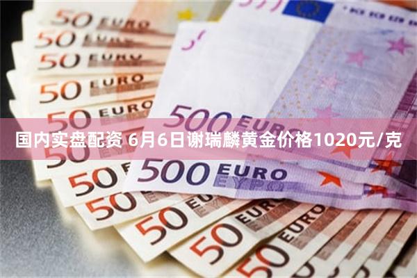 国内实盘配资 6月6日谢瑞麟黄金价格1020元/克