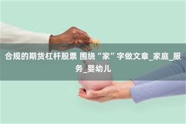 合规的期货杠杆股票 围绕“家”字做文章_家庭_服务_婴幼儿