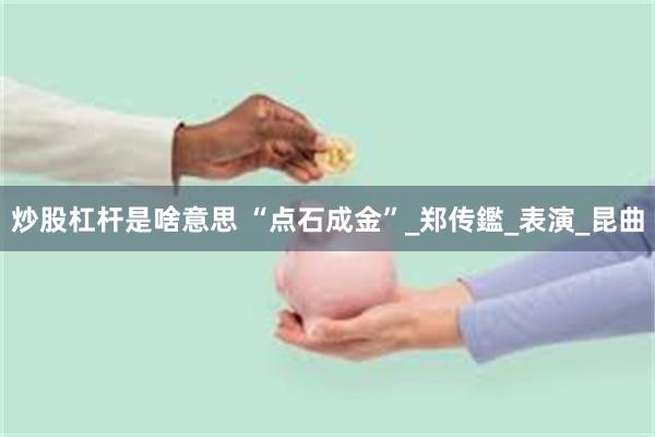 炒股杠杆是啥意思 “点石成金”_郑传鑑_表演_昆曲