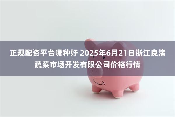 正规配资平台哪种好 2025年6月21日浙江良渚蔬菜市场开发有限公司价格行情