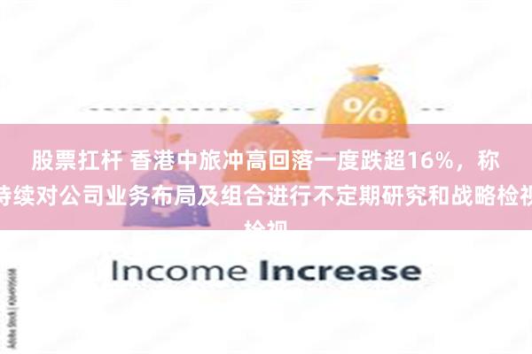 股票扛杆 香港中旅冲高回落一度跌超16%，称持续对公司业务布局及组合进行不定期研究和战略检视