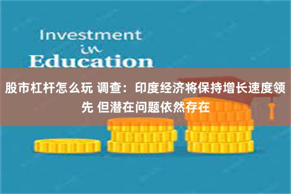 股市杠杆怎么玩 调查：印度经济将保持增长速度领先 但潜在问题依然存在