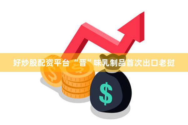 好炒股配资平台 “晋”味乳制品首次出口老挝